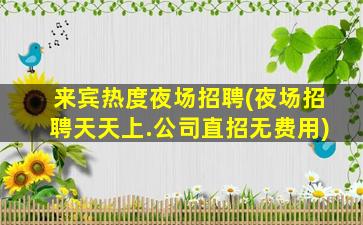 来宾热度夜场招聘(夜场招聘天天上.公司直招无费用)